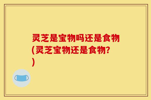 灵芝是宝物吗还是食物(灵芝宝物还是食物?)-第1张图片-灵芝之家 灵芝是宝物吗还是食物(灵芝宝物还是食物?)-第1张图片-灵芝之家
