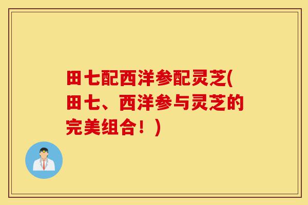 田七配西洋参配灵芝(田七、西洋参与灵芝的完美组合!)-第1张图片-灵芝之家 田七配西洋参配灵芝(田七、西洋参与灵芝的完美组合!)-第1张图片-灵芝之家