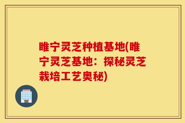 睢宁灵芝种植基地(睢宁灵芝基地:探秘灵芝栽培工艺奥秘)-第1张图片-灵芝之家 睢宁灵芝种植基地(睢宁灵芝基地:探秘灵芝栽培工艺奥秘)-第1张图片-灵芝之家