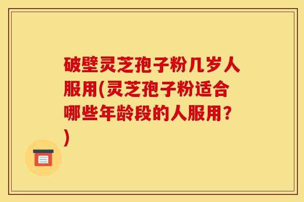 破壁灵芝孢子粉几岁人服用(灵芝孢子粉适合哪些年龄段的人服用?)-第1张图片-灵芝之家 破壁灵芝孢子粉几岁人服用(灵芝孢子粉适合哪些年龄段的人服用?)-第1张图片-灵芝之家