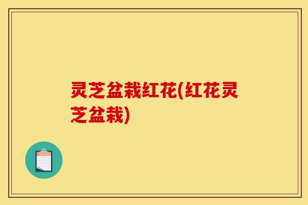 灵芝盆栽红花(红花灵芝盆栽)-第1张图片-灵芝之家