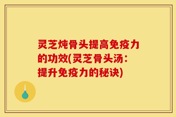 灵芝炖骨头提高免疫力的功效(灵芝骨头汤:提升免疫力的秘诀)-第1张图片-灵芝之家 灵芝炖骨头提高免疫力的功效(灵芝骨头汤:提升免疫力的秘诀)-第1张图片-灵芝之家