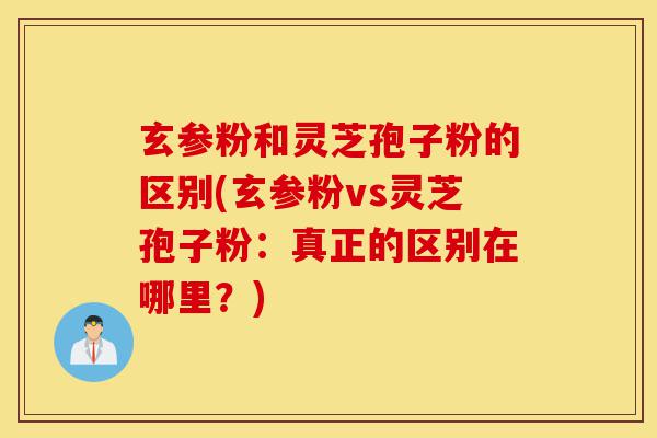 玄参粉和灵芝孢子粉的区别(玄参粉vs灵芝孢子粉:真正的区别在哪里?)-第1张图片-灵芝之家 玄参粉和灵芝孢子粉的区别(玄参粉vs灵芝孢子粉:真正的区别在哪里?)-第1张图片-灵芝之家