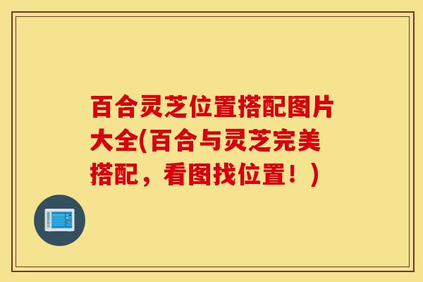 百合灵芝位置搭配图片大全(百合与灵芝完美搭配,看图找位置!)-第1张图片-灵芝之家 百合灵芝位置搭配图片大全(百合与灵芝完美搭配,看图找位置!)-第1张图片-灵芝之家