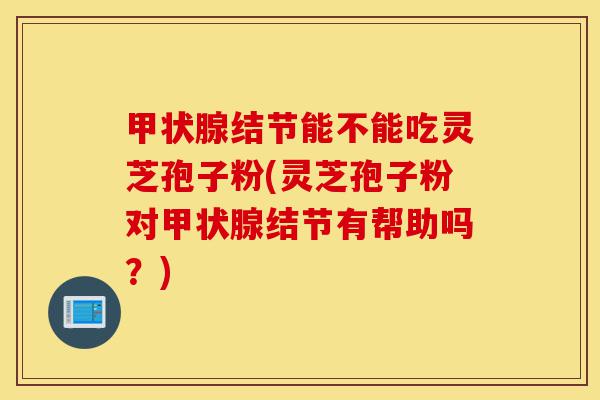 甲状腺结节能不能吃灵芝孢子粉(灵芝孢子粉对甲状腺结节有帮助吗?)-第1张图片-灵芝之家 甲状腺结节能不能吃灵芝孢子粉(灵芝孢子粉对甲状腺结节有帮助吗?)-第1张图片-灵芝之家