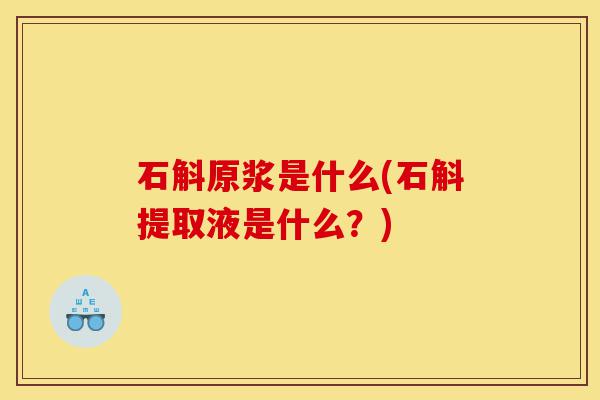 石斛原浆是什么(石斛提取液是什么?)-第1张图片-灵芝之家 石斛原浆是什么(石斛提取液是什么?)-第1张图片-灵芝之家