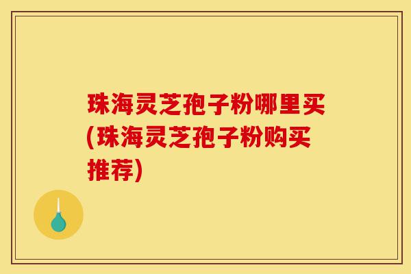 珠海灵芝孢子粉哪里买(珠海灵芝孢子粉购买推荐)-第1张图片-灵芝之家