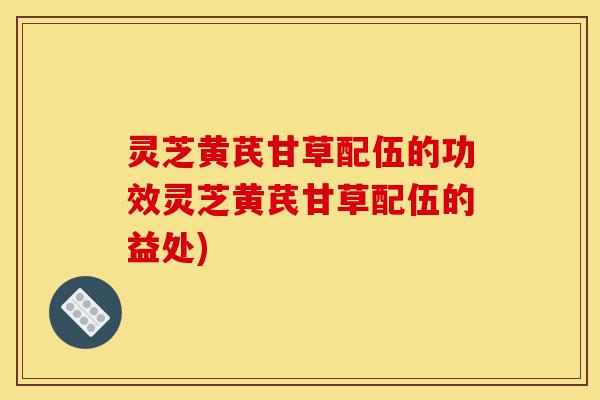 灵芝黄芪甘草配伍的功效灵芝黄芪甘草配伍的益处)-第1张图片-灵芝之家 灵芝黄芪甘草配伍的功效灵芝黄芪甘草配伍的益处)-第1张图片-灵芝之家