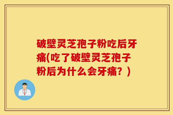 破壁灵芝孢子粉吃后牙痛(吃了破壁灵芝孢子粉后为什么会牙痛?)-第1张图片-灵芝之家 破壁灵芝孢子粉吃后牙痛(吃了破壁灵芝孢子粉后为什么会牙痛?)-第1张图片-灵芝之家