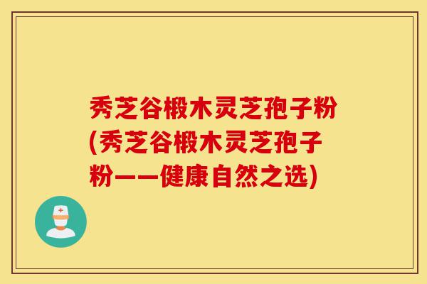 秀芝谷椴木灵芝孢子粉(秀芝谷椴木灵芝孢子粉——健康自然之选)-第1张图片-灵芝之家