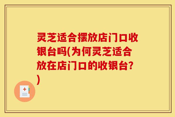 灵芝适合摆放店门口收银台吗(为何灵芝适合放在店门口的收银台?)-第1张图片-灵芝之家 灵芝适合摆放店门口收银台吗(为何灵芝适合放在店门口的收银台?)-第1张图片-灵芝之家