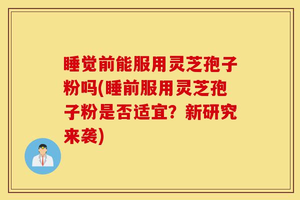 睡觉前能服用灵芝孢子粉吗(睡前服用灵芝孢子粉是否适宜?新研究来袭)-第1张图片-灵芝之家 睡觉前能服用灵芝孢子粉吗(睡前服用灵芝孢子粉是否适宜?新研究来袭)-第1张图片-灵芝之家