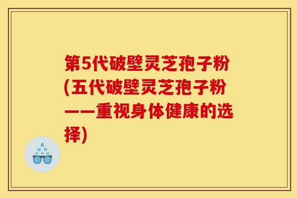第5代破壁灵芝孢子粉(五代破壁灵芝孢子粉——重视身体健康的选择)-第1张图片-灵芝之家