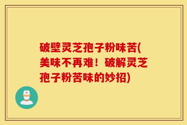 破壁灵芝孢子粉味苦(美味不再难!破解灵芝孢子粉苦味的妙招)-第1张图片-灵芝之家 破壁灵芝孢子粉味苦(美味不再难!破解灵芝孢子粉苦味的妙招)-第1张图片-灵芝之家