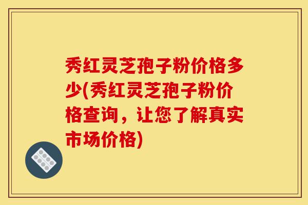 秀红灵芝孢子粉价格多少(秀红灵芝孢子粉价格查询,让您了解真实市场价格)-第1张图片-灵芝之家 秀红灵芝孢子粉价格多少(秀红灵芝孢子粉价格查询,让您了解真实市场价格)-第1张图片-灵芝之家