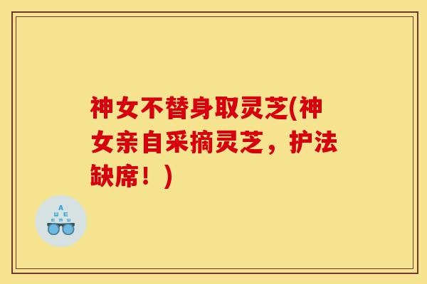 神女不替身取灵芝(神女亲自采摘灵芝，护法缺席！)-第1张图片-灵芝之家