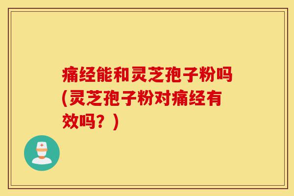 痛经能和灵芝孢子粉吗(灵芝孢子粉对痛经有效吗?)-第1张图片-灵芝之家 痛经能和灵芝孢子粉吗(灵芝孢子粉对痛经有效吗?)-第1张图片-灵芝之家