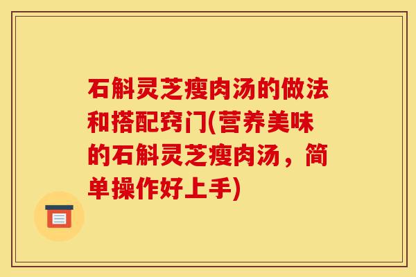 石斛灵芝瘦肉汤的做法和搭配窍门(营养美味的石斛灵芝瘦肉汤,简单操作好上手)-第1张图片-灵芝之家 石斛灵芝瘦肉汤的做法和搭配窍门(营养美味的石斛灵芝瘦肉汤,简单操作好上手)-第1张图片-灵芝之家