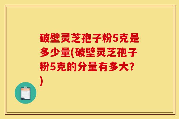 破壁灵芝孢子粉5克是多少量(破壁灵芝孢子粉5克的分量有多大?)-第1张图片-灵芝之家 破壁灵芝孢子粉5克是多少量(破壁灵芝孢子粉5克的分量有多大?)-第1张图片-灵芝之家
