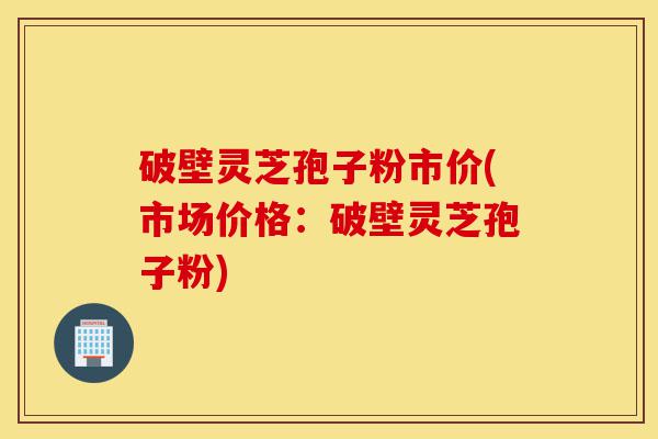 破壁灵芝孢子粉市价(市场价格:破壁灵芝孢子粉)-第1张图片-灵芝之家 破壁灵芝孢子粉市价(市场价格:破壁灵芝孢子粉)-第1张图片-灵芝之家