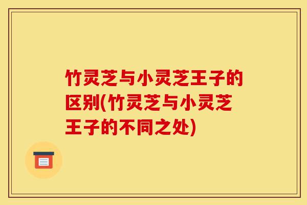 竹灵芝与小灵芝王子的区别(竹灵芝与小灵芝王子的不同之处)-第1张图片-灵芝之家 竹灵芝与小灵芝王子的区别(竹灵芝与小灵芝王子的不同之处)-第1张图片-灵芝之家