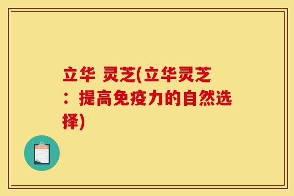 立华 灵芝(立华灵芝:提高免疫力的自然选择)-第1张图片-灵芝之家 立华 灵芝(立华灵芝:提高免疫力的自然选择)-第1张图片-灵芝之家