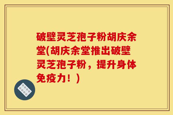 破壁灵芝孢子粉胡庆余堂(胡庆余堂推出破壁灵芝孢子粉，提升身体免疫力！)-第1张图片-灵芝之家