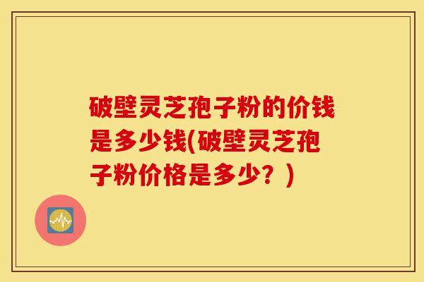 破壁灵芝孢子粉的价钱是多少钱(破壁灵芝孢子粉价格是多少?)-第1张图片-灵芝之家 破壁灵芝孢子粉的价钱是多少钱(破壁灵芝孢子粉价格是多少?)-第1张图片-灵芝之家