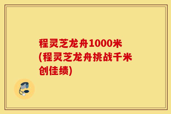 程灵芝龙舟1000米(程灵芝龙舟挑战千米创佳绩)-第1张图片-灵芝之家 程灵芝龙舟1000米(程灵芝龙舟挑战千米创佳绩)-第1张图片-灵芝之家