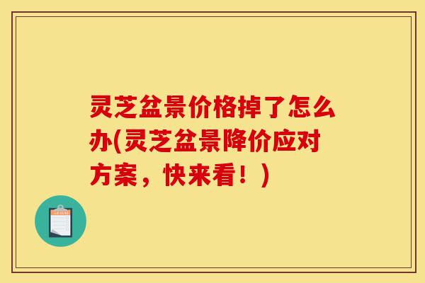 灵芝盆景价格掉了怎么办(灵芝盆景降价应对方案,快来看!)-第1张图片-灵芝之家 灵芝盆景价格掉了怎么办(灵芝盆景降价应对方案,快来看!)-第1张图片-灵芝之家