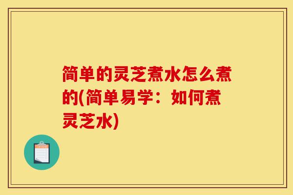 简单的灵芝煮水怎么煮的(简单易学:如何煮灵芝水)-第1张图片-灵芝之家 简单的灵芝煮水怎么煮的(简单易学:如何煮灵芝水)-第1张图片-灵芝之家