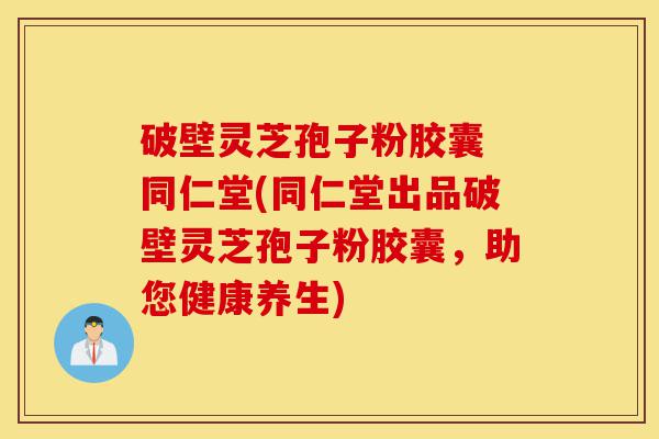 破壁灵芝孢子粉胶囊 同仁堂(同仁堂出品破壁灵芝孢子粉胶囊,助您健康养生)-第1张图片-灵芝之家 破壁灵芝孢子粉胶囊 同仁堂(同仁堂出品破壁灵芝孢子粉胶囊,助您健康养生)-第1张图片-灵芝之家