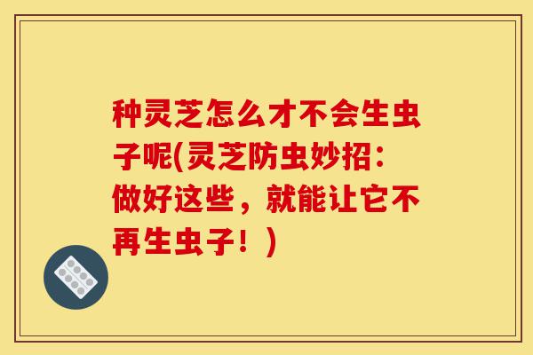 种灵芝怎么才不会生虫子呢(灵芝防虫妙招:做好这些,就能让它不再生虫子!)-第1张图片-灵芝之家 种灵芝怎么才不会生虫子呢(灵芝防虫妙招:做好这些,就能让它不再生虫子!)-第1张图片-灵芝之家