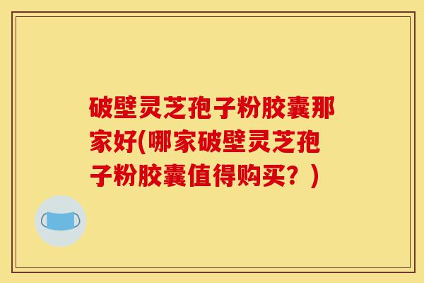 破壁灵芝孢子粉胶囊那家好(哪家破壁灵芝孢子粉胶囊值得购买?)-第1张图片-灵芝之家 破壁灵芝孢子粉胶囊那家好(哪家破壁灵芝孢子粉胶囊值得购买?)-第1张图片-灵芝之家