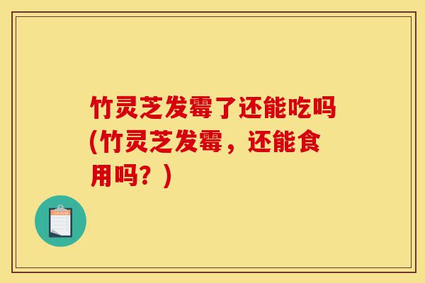 竹灵芝发霉了还能吃吗(竹灵芝发霉,还能食用吗?)-第1张图片-灵芝之家 竹灵芝发霉了还能吃吗(竹灵芝发霉,还能食用吗?)-第1张图片-灵芝之家