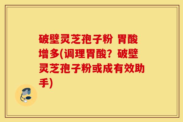 破壁灵芝孢子粉 胃酸增多(调理胃酸?破壁灵芝孢子粉或成有效助手)-第1张图片-灵芝之家 破壁灵芝孢子粉 胃酸增多(调理胃酸?破壁灵芝孢子粉或成有效助手)-第1张图片-灵芝之家