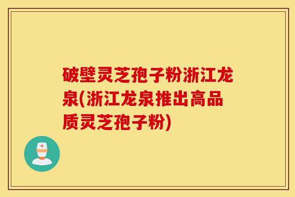 破壁灵芝孢子粉浙江龙泉(浙江龙泉推出高品质灵芝孢子粉)-第1张图片-灵芝之家