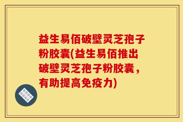 益生易佰破壁灵芝孢子粉胶囊(益生易佰推出破壁灵芝孢子粉胶囊,有助提高免疫力)-第1张图片-灵芝之家 益生易佰破壁灵芝孢子粉胶囊(益生易佰推出破壁灵芝孢子粉胶囊,有助提高免疫力)-第1张图片-灵芝之家