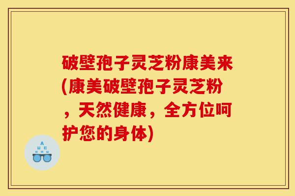 破壁孢子灵芝粉康美来(康美破壁孢子灵芝粉,天然健康,全方位呵护您的身体)-第1张图片-灵芝之家 破壁孢子灵芝粉康美来(康美破壁孢子灵芝粉,天然健康,全方位呵护您的身体)-第1张图片-灵芝之家