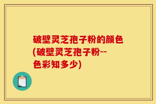 破壁灵芝孢子粉的颜色(破壁灵芝孢子粉--色彩知多少)-第1张图片-灵芝之家 破壁灵芝孢子粉的颜色(破壁灵芝孢子粉--色彩知多少)-第1张图片-灵芝之家
