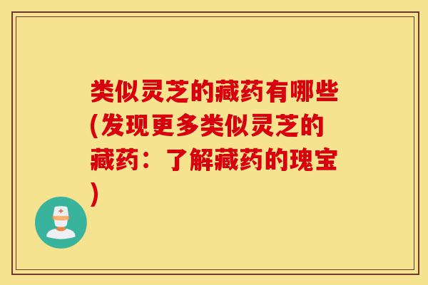 类似灵芝的藏药有哪些(发现更多类似灵芝的藏药:了解藏药的瑰宝)-第1张图片-灵芝之家 类似灵芝的藏药有哪些(发现更多类似灵芝的藏药:了解藏药的瑰宝)-第1张图片-灵芝之家