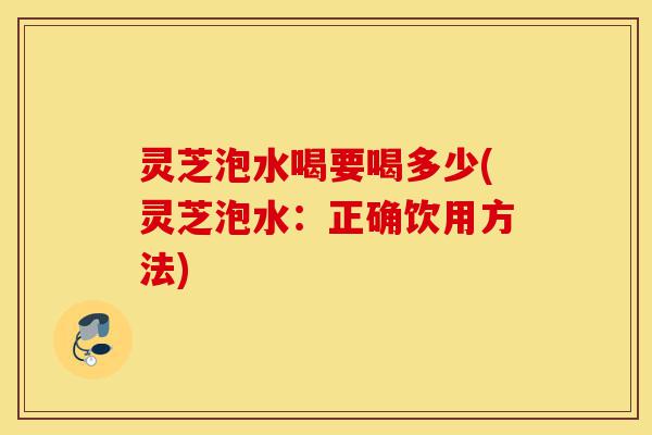 灵芝泡水喝要喝多少(灵芝泡水：正确饮用方法)-第1张图片-灵芝之家