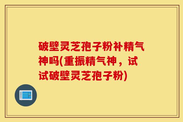 破壁灵芝孢子粉补精气神吗(重振精气神,试试破壁灵芝孢子粉)-第1张图片-灵芝之家 破壁灵芝孢子粉补精气神吗(重振精气神,试试破壁灵芝孢子粉)-第1张图片-灵芝之家