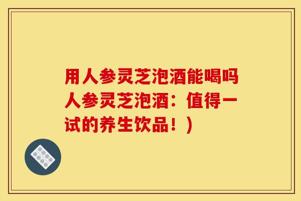 用人参灵芝泡酒能喝吗人参灵芝泡酒:值得一试的养生饮品!)-第1张图片-灵芝之家 用人参灵芝泡酒能喝吗人参灵芝泡酒:值得一试的养生饮品!)-第1张图片-灵芝之家
