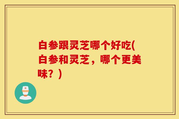 白参跟灵芝哪个好吃(白参和灵芝，哪个更美味？)-第1张图片-灵芝之家