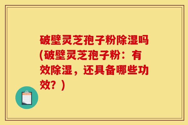 破壁灵芝孢子粉除湿吗(破壁灵芝孢子粉:有效除湿,还具备哪些功效?)-第1张图片-灵芝之家 破壁灵芝孢子粉除湿吗(破壁灵芝孢子粉:有效除湿,还具备哪些功效?)-第1张图片-灵芝之家