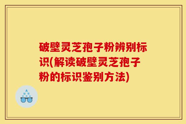 破壁灵芝孢子粉辨别标识(解读破壁灵芝孢子粉的标识鉴别方法)-第1张图片-灵芝之家 破壁灵芝孢子粉辨别标识(解读破壁灵芝孢子粉的标识鉴别方法)-第1张图片-灵芝之家
