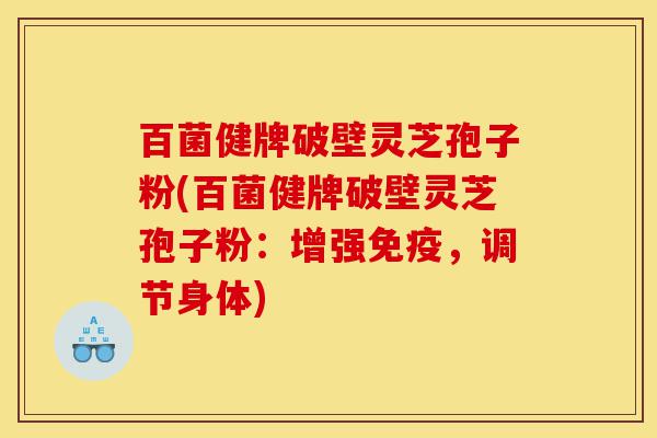 百菌健牌破壁灵芝孢子粉(百菌健牌破壁灵芝孢子粉:增强免疫,调节身体)-第1张图片-灵芝之家 百菌健牌破壁灵芝孢子粉(百菌健牌破壁灵芝孢子粉:增强免疫,调节身体)-第1张图片-灵芝之家