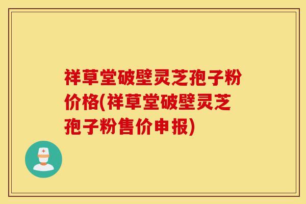 祥草堂破壁灵芝孢子粉价格(祥草堂破壁灵芝孢子粉售价申报)-第1张图片-灵芝之家