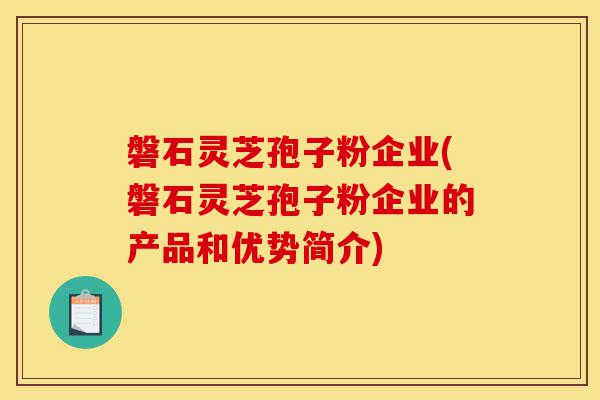 磐石灵芝孢子粉企业(磐石灵芝孢子粉企业的产品和优势简介)-第1张图片-灵芝之家